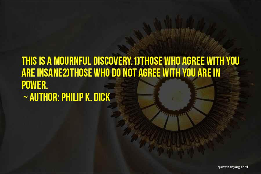 Philip K. Dick Quotes: This Is A Mournful Discovery.1)those Who Agree With You Are Insane2)those Who Do Not Agree With You Are In Power.