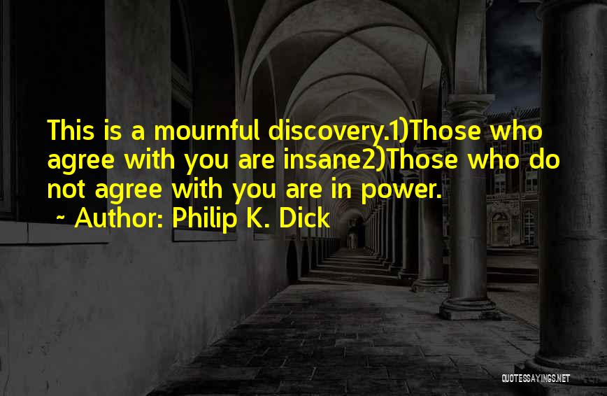 Philip K. Dick Quotes: This Is A Mournful Discovery.1)those Who Agree With You Are Insane2)those Who Do Not Agree With You Are In Power.