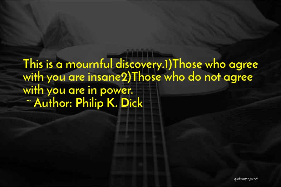 Philip K. Dick Quotes: This Is A Mournful Discovery.1)those Who Agree With You Are Insane2)those Who Do Not Agree With You Are In Power.