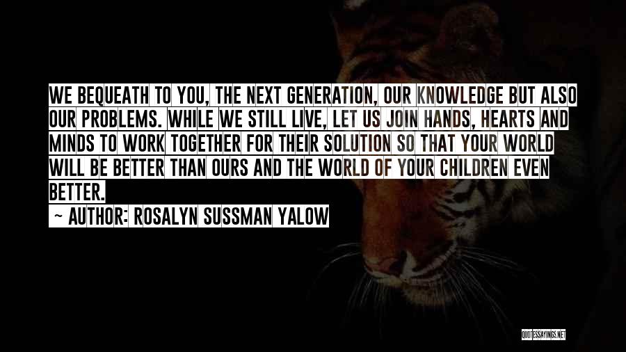 Rosalyn Sussman Yalow Quotes: We Bequeath To You, The Next Generation, Our Knowledge But Also Our Problems. While We Still Live, Let Us Join
