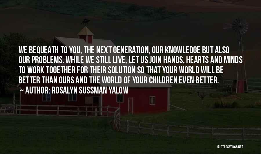 Rosalyn Sussman Yalow Quotes: We Bequeath To You, The Next Generation, Our Knowledge But Also Our Problems. While We Still Live, Let Us Join