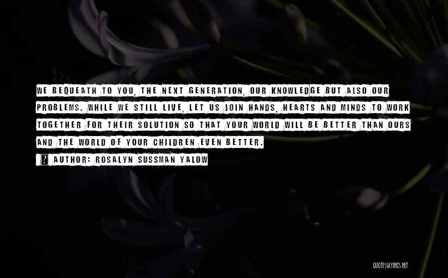 Rosalyn Sussman Yalow Quotes: We Bequeath To You, The Next Generation, Our Knowledge But Also Our Problems. While We Still Live, Let Us Join