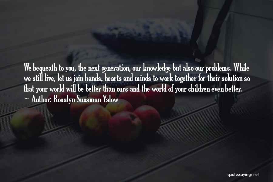 Rosalyn Sussman Yalow Quotes: We Bequeath To You, The Next Generation, Our Knowledge But Also Our Problems. While We Still Live, Let Us Join