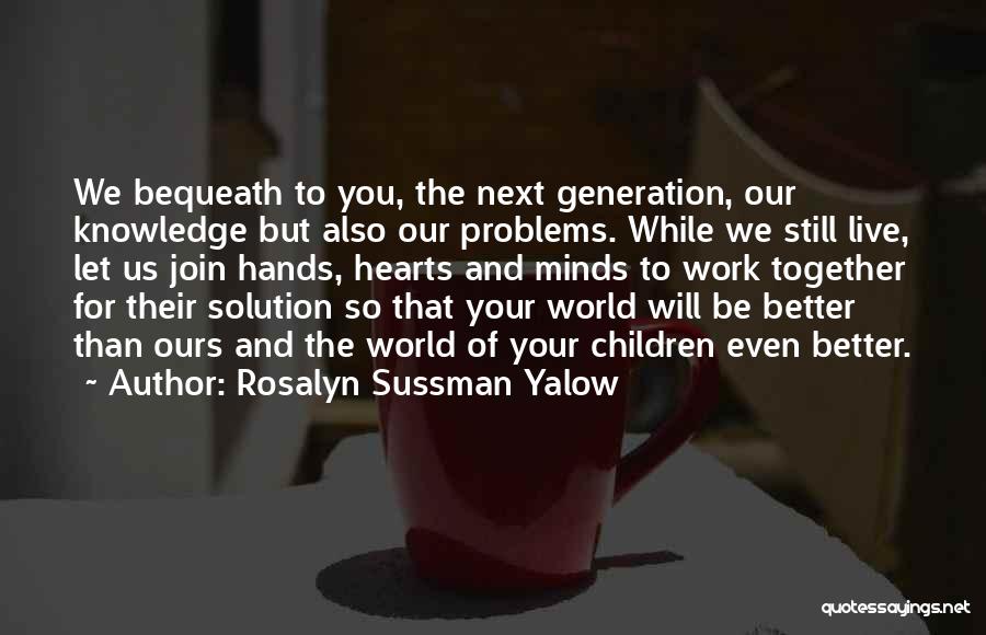Rosalyn Sussman Yalow Quotes: We Bequeath To You, The Next Generation, Our Knowledge But Also Our Problems. While We Still Live, Let Us Join