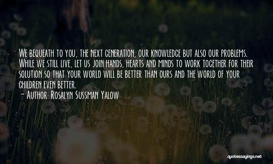 Rosalyn Sussman Yalow Quotes: We Bequeath To You, The Next Generation, Our Knowledge But Also Our Problems. While We Still Live, Let Us Join