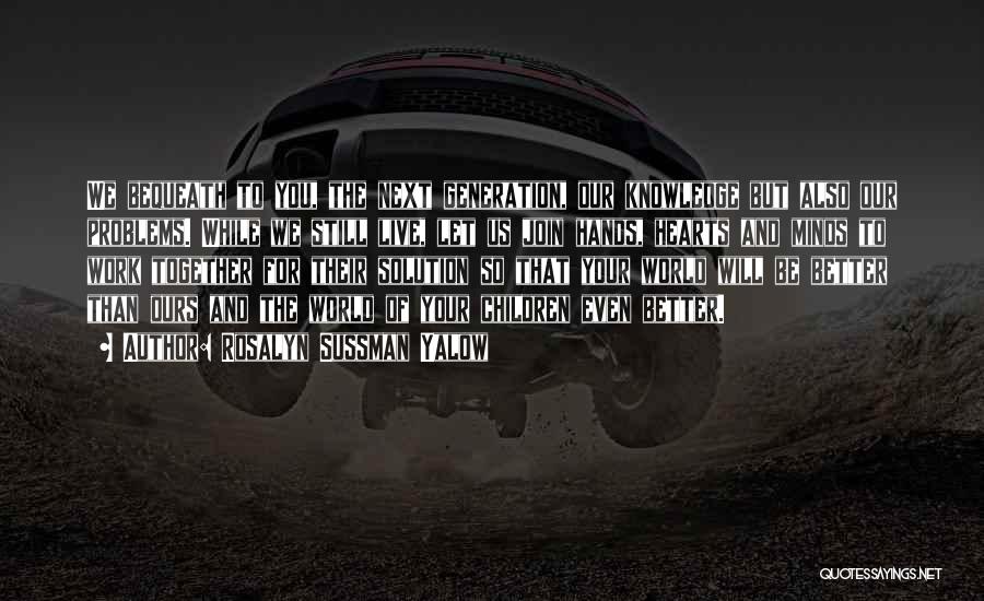 Rosalyn Sussman Yalow Quotes: We Bequeath To You, The Next Generation, Our Knowledge But Also Our Problems. While We Still Live, Let Us Join