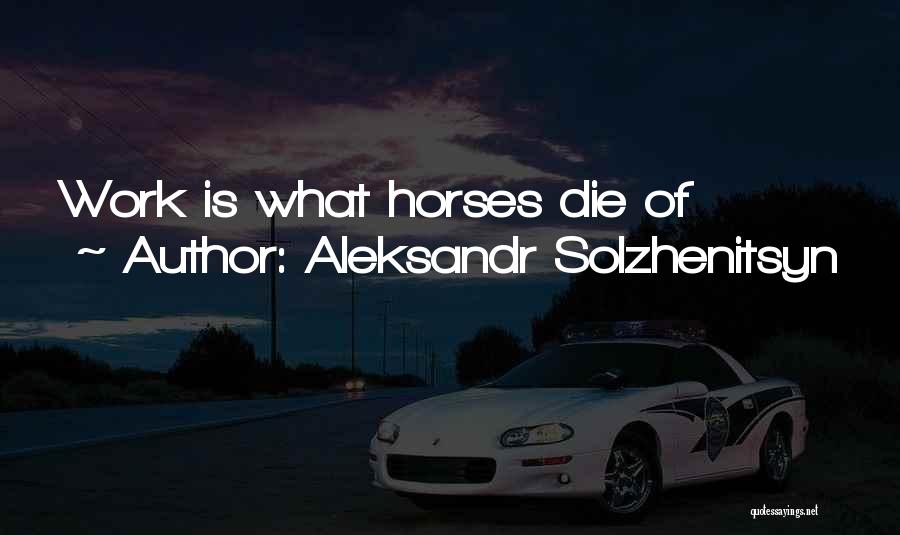 Aleksandr Solzhenitsyn Quotes: Work Is What Horses Die Of