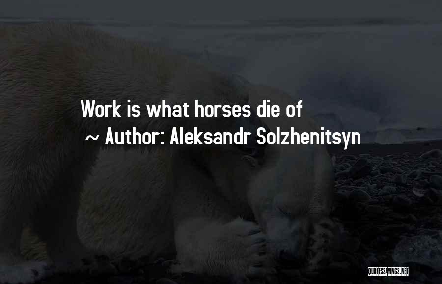 Aleksandr Solzhenitsyn Quotes: Work Is What Horses Die Of
