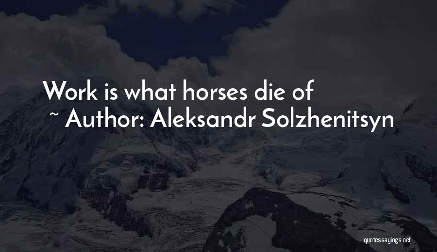 Aleksandr Solzhenitsyn Quotes: Work Is What Horses Die Of