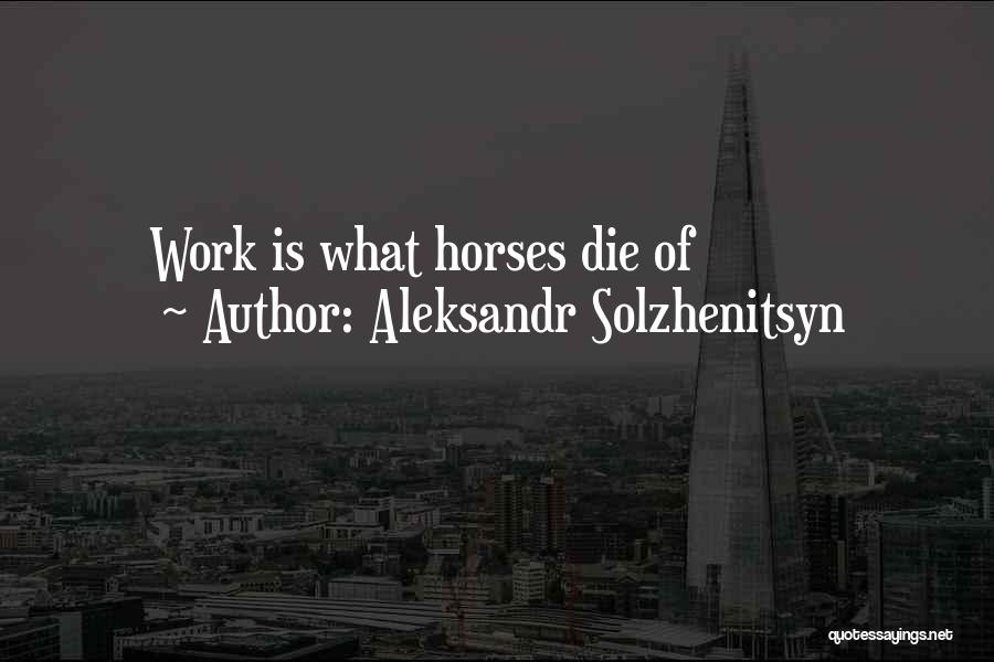 Aleksandr Solzhenitsyn Quotes: Work Is What Horses Die Of