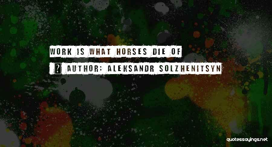 Aleksandr Solzhenitsyn Quotes: Work Is What Horses Die Of