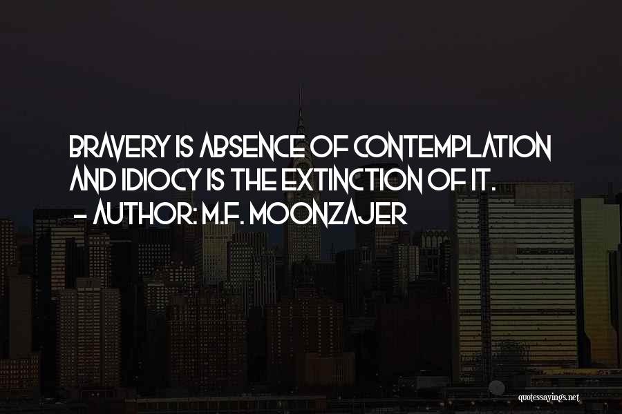 M.F. Moonzajer Quotes: Bravery Is Absence Of Contemplation And Idiocy Is The Extinction Of It.