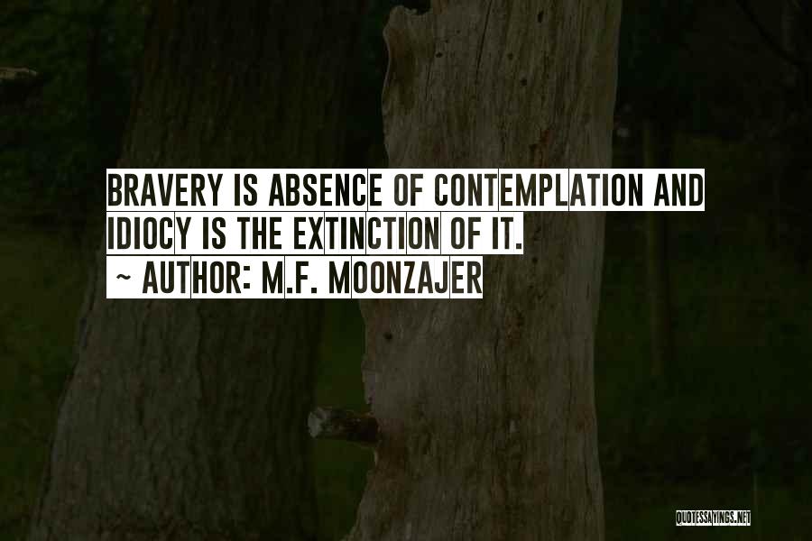 M.F. Moonzajer Quotes: Bravery Is Absence Of Contemplation And Idiocy Is The Extinction Of It.