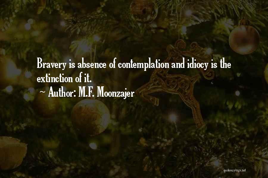 M.F. Moonzajer Quotes: Bravery Is Absence Of Contemplation And Idiocy Is The Extinction Of It.