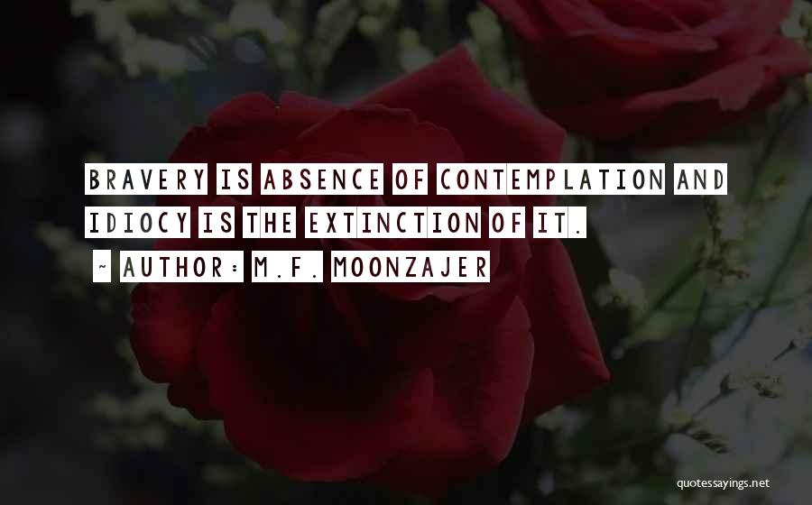 M.F. Moonzajer Quotes: Bravery Is Absence Of Contemplation And Idiocy Is The Extinction Of It.