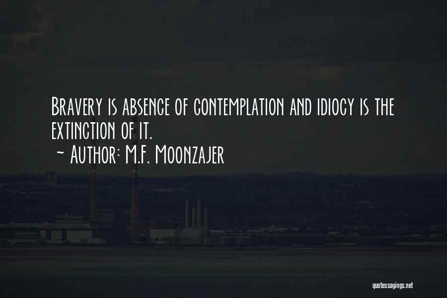 M.F. Moonzajer Quotes: Bravery Is Absence Of Contemplation And Idiocy Is The Extinction Of It.