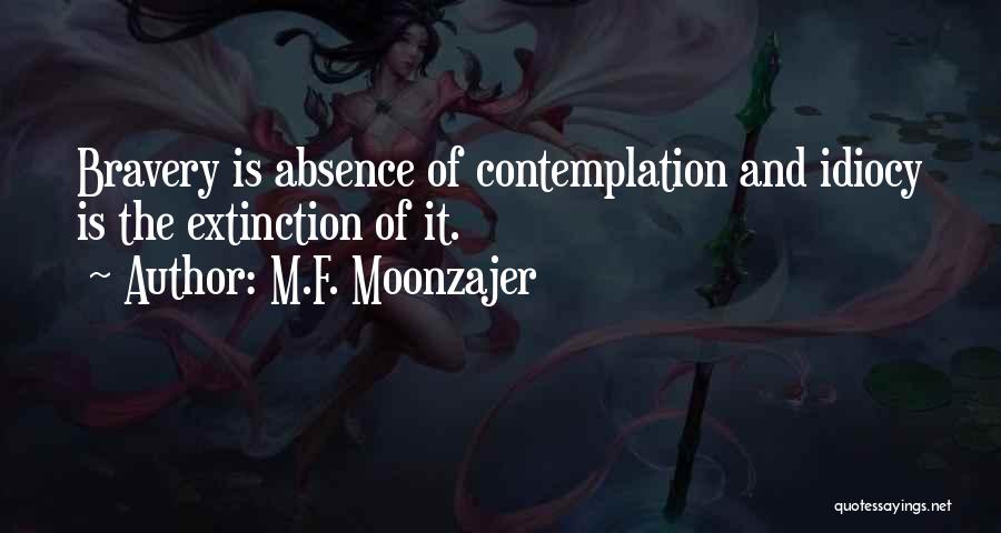 M.F. Moonzajer Quotes: Bravery Is Absence Of Contemplation And Idiocy Is The Extinction Of It.