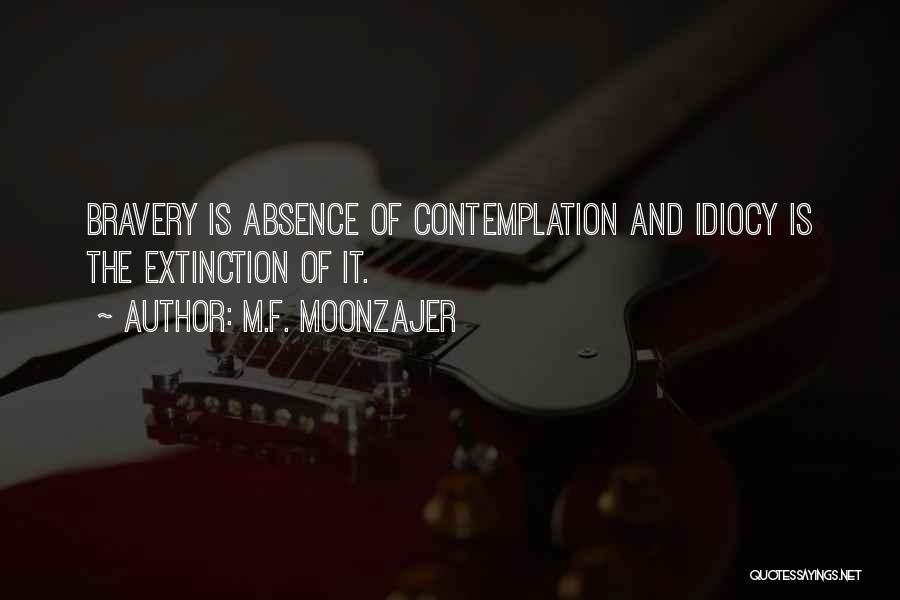 M.F. Moonzajer Quotes: Bravery Is Absence Of Contemplation And Idiocy Is The Extinction Of It.