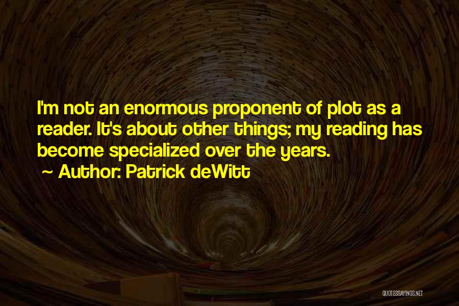Patrick DeWitt Quotes: I'm Not An Enormous Proponent Of Plot As A Reader. It's About Other Things; My Reading Has Become Specialized Over