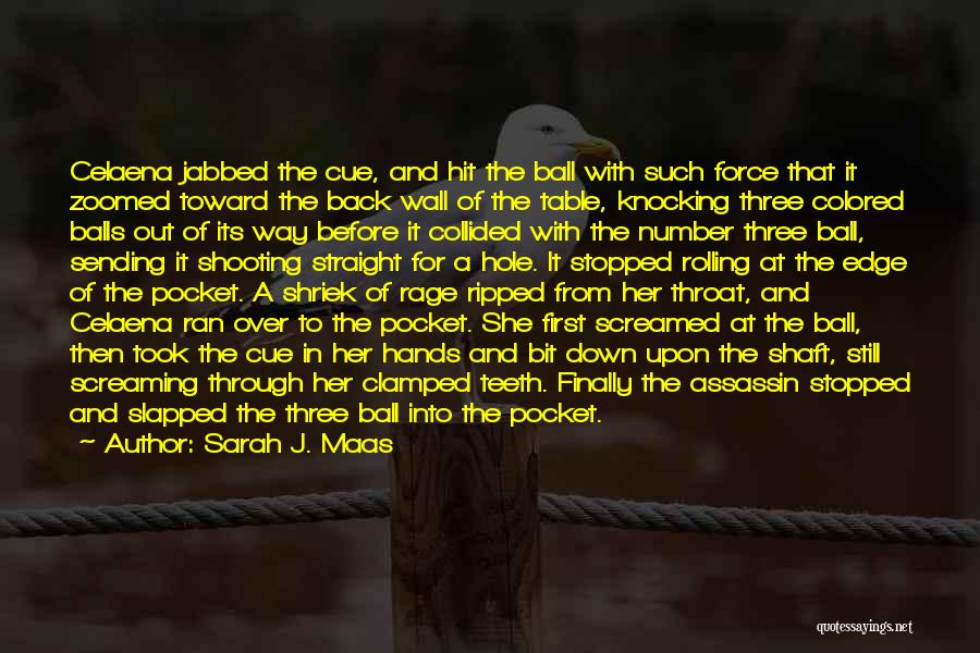 Sarah J. Maas Quotes: Celaena Jabbed The Cue, And Hit The Ball With Such Force That It Zoomed Toward The Back Wall Of The