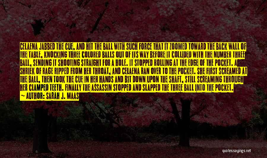 Sarah J. Maas Quotes: Celaena Jabbed The Cue, And Hit The Ball With Such Force That It Zoomed Toward The Back Wall Of The