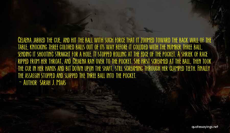 Sarah J. Maas Quotes: Celaena Jabbed The Cue, And Hit The Ball With Such Force That It Zoomed Toward The Back Wall Of The