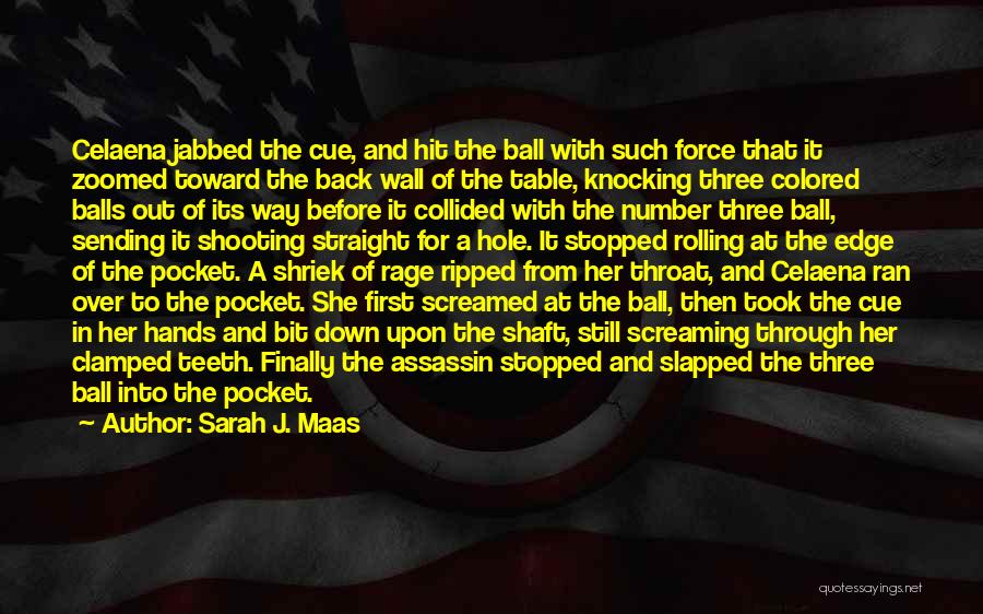 Sarah J. Maas Quotes: Celaena Jabbed The Cue, And Hit The Ball With Such Force That It Zoomed Toward The Back Wall Of The