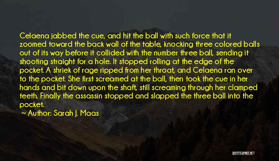 Sarah J. Maas Quotes: Celaena Jabbed The Cue, And Hit The Ball With Such Force That It Zoomed Toward The Back Wall Of The
