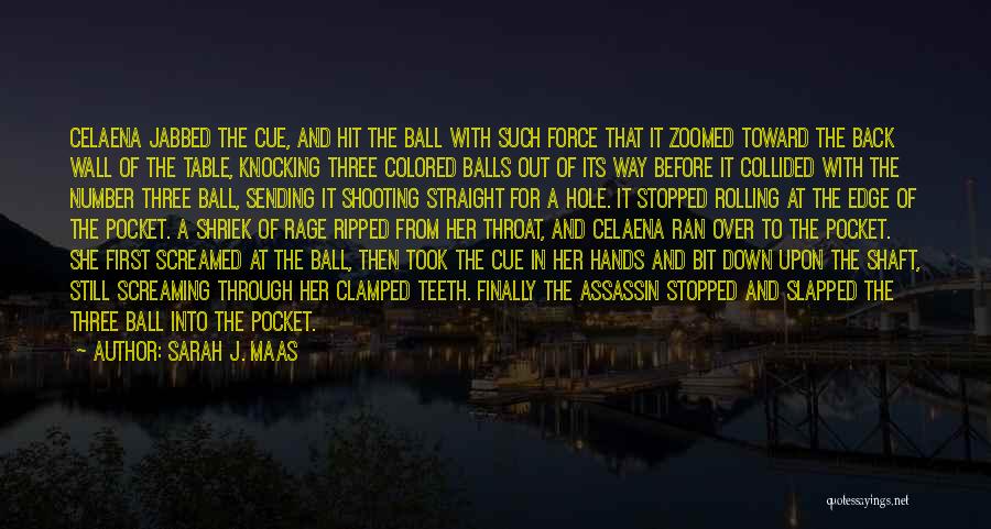 Sarah J. Maas Quotes: Celaena Jabbed The Cue, And Hit The Ball With Such Force That It Zoomed Toward The Back Wall Of The