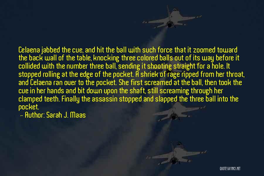 Sarah J. Maas Quotes: Celaena Jabbed The Cue, And Hit The Ball With Such Force That It Zoomed Toward The Back Wall Of The