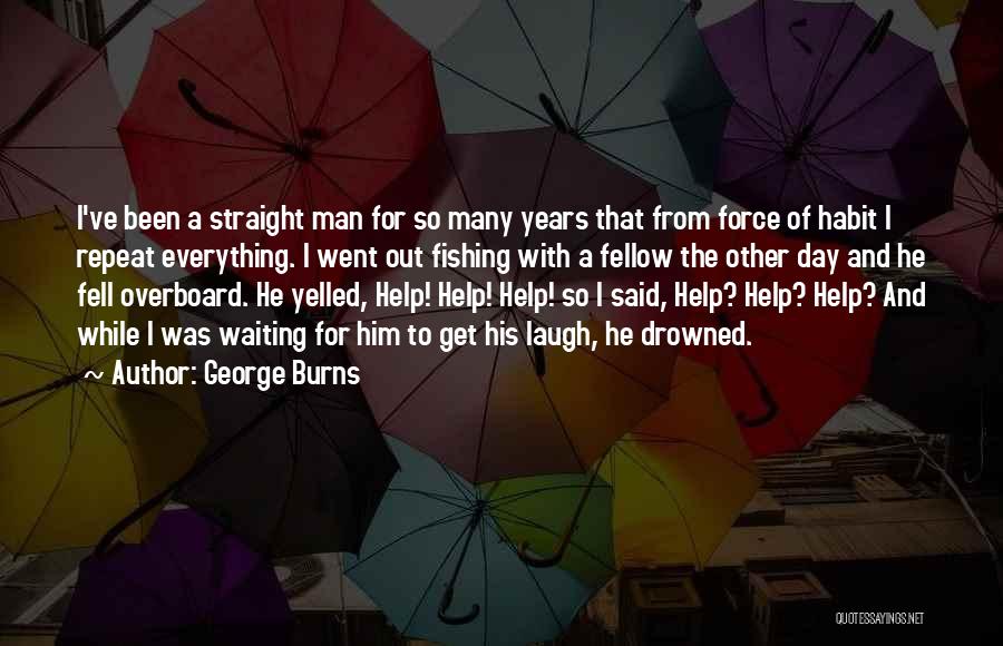 George Burns Quotes: I've Been A Straight Man For So Many Years That From Force Of Habit I Repeat Everything. I Went Out