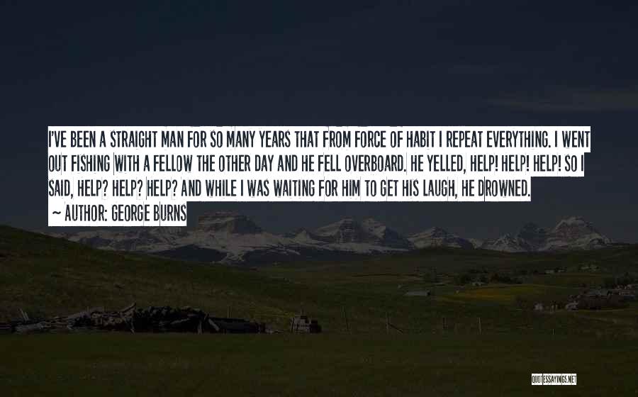 George Burns Quotes: I've Been A Straight Man For So Many Years That From Force Of Habit I Repeat Everything. I Went Out