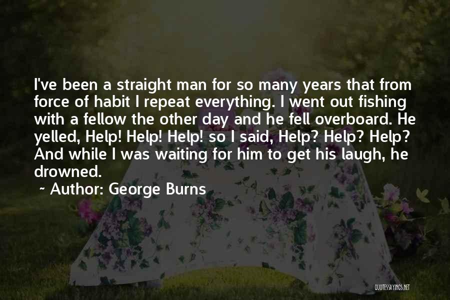 George Burns Quotes: I've Been A Straight Man For So Many Years That From Force Of Habit I Repeat Everything. I Went Out