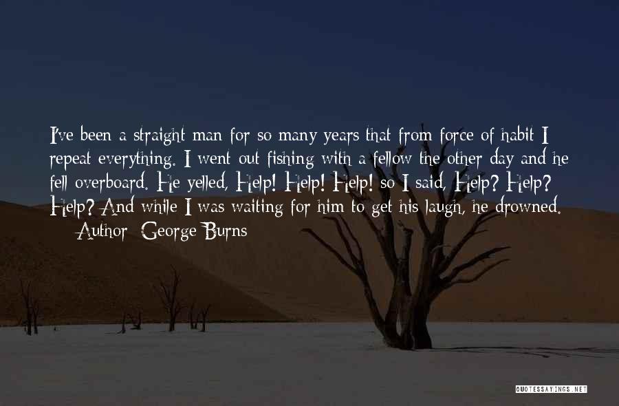 George Burns Quotes: I've Been A Straight Man For So Many Years That From Force Of Habit I Repeat Everything. I Went Out