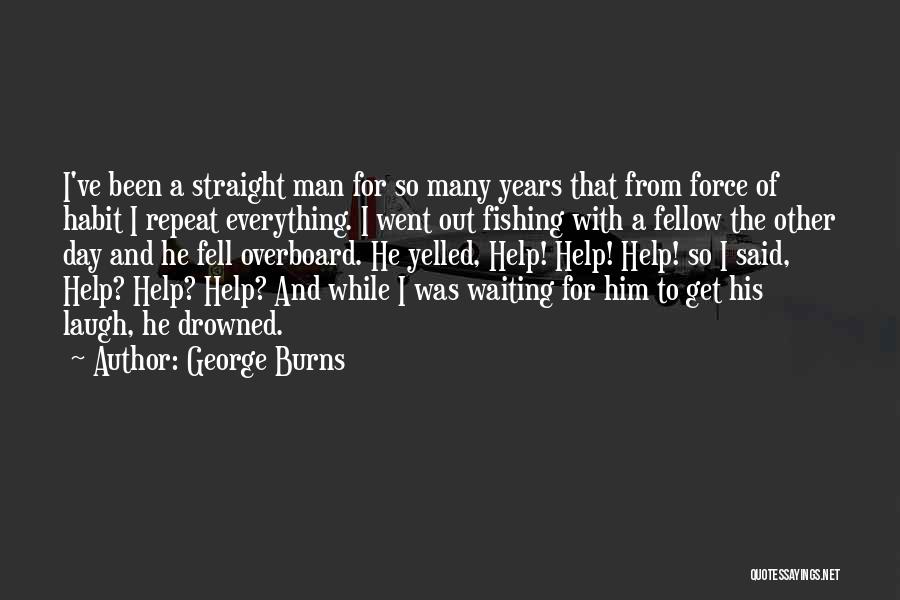 George Burns Quotes: I've Been A Straight Man For So Many Years That From Force Of Habit I Repeat Everything. I Went Out