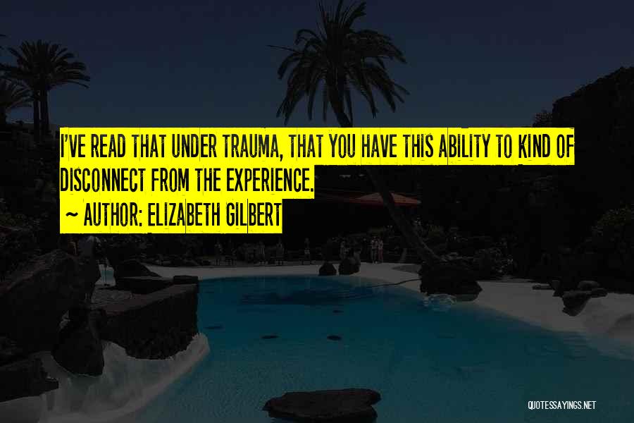 Elizabeth Gilbert Quotes: I've Read That Under Trauma, That You Have This Ability To Kind Of Disconnect From The Experience.