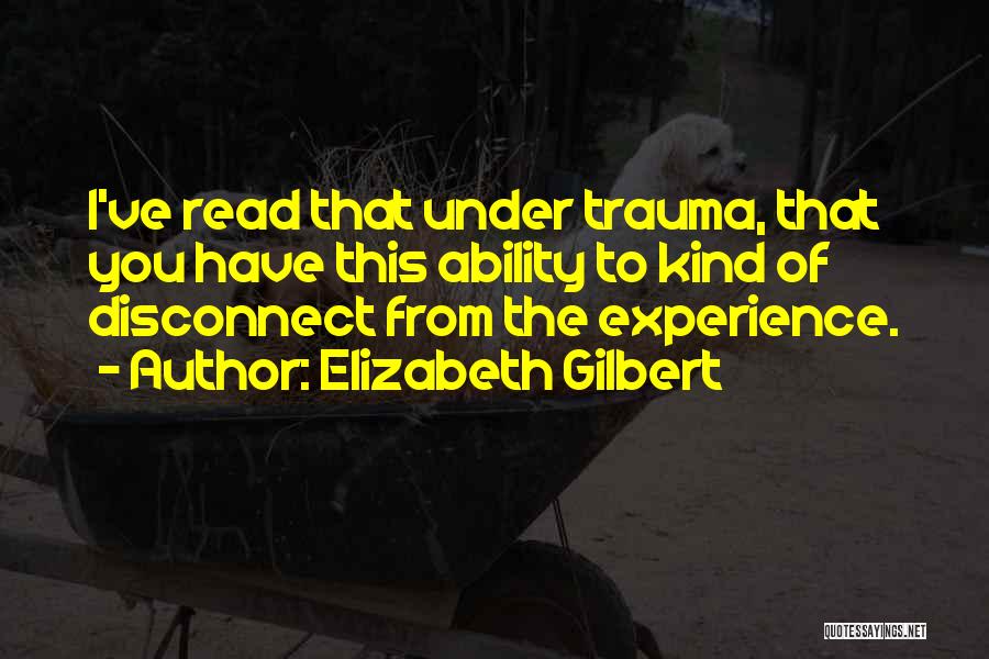 Elizabeth Gilbert Quotes: I've Read That Under Trauma, That You Have This Ability To Kind Of Disconnect From The Experience.