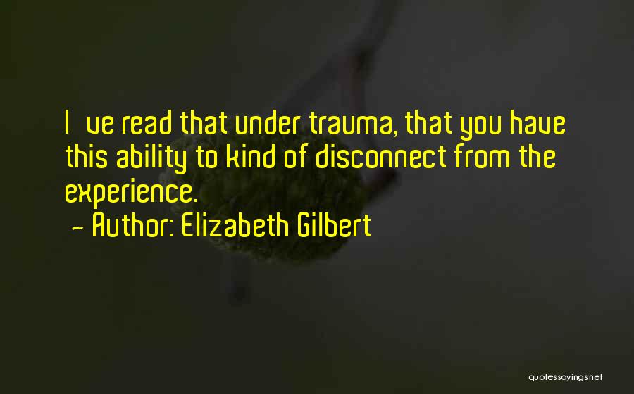 Elizabeth Gilbert Quotes: I've Read That Under Trauma, That You Have This Ability To Kind Of Disconnect From The Experience.