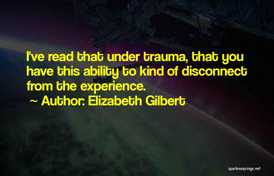 Elizabeth Gilbert Quotes: I've Read That Under Trauma, That You Have This Ability To Kind Of Disconnect From The Experience.