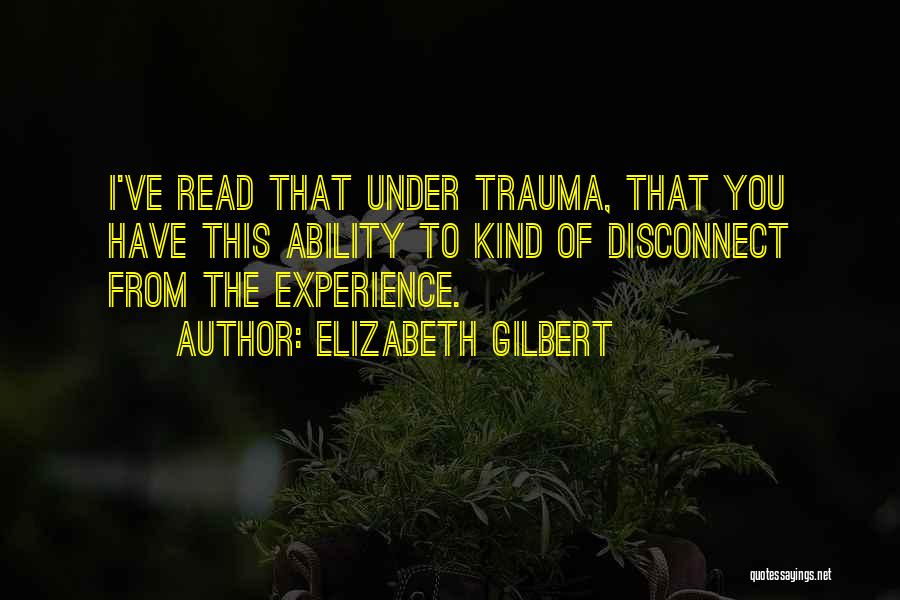 Elizabeth Gilbert Quotes: I've Read That Under Trauma, That You Have This Ability To Kind Of Disconnect From The Experience.