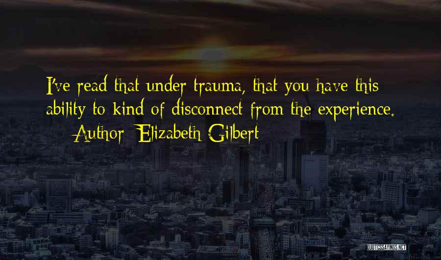 Elizabeth Gilbert Quotes: I've Read That Under Trauma, That You Have This Ability To Kind Of Disconnect From The Experience.