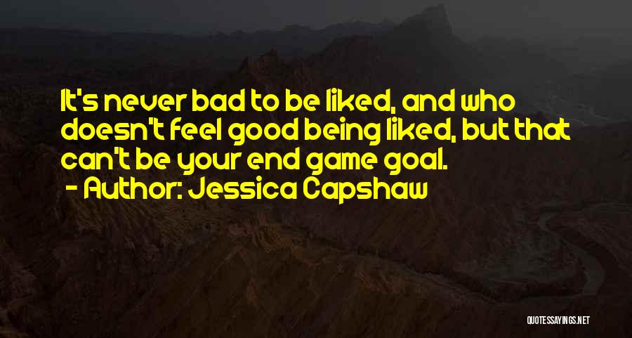 Jessica Capshaw Quotes: It's Never Bad To Be Liked, And Who Doesn't Feel Good Being Liked, But That Can't Be Your End Game