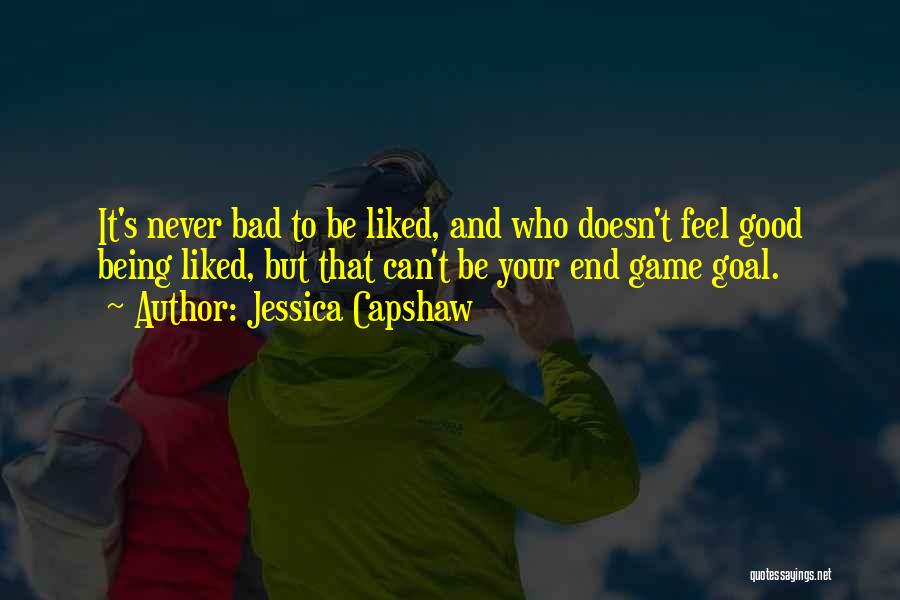 Jessica Capshaw Quotes: It's Never Bad To Be Liked, And Who Doesn't Feel Good Being Liked, But That Can't Be Your End Game