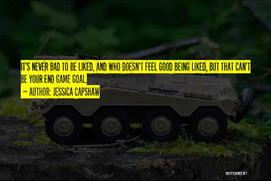 Jessica Capshaw Quotes: It's Never Bad To Be Liked, And Who Doesn't Feel Good Being Liked, But That Can't Be Your End Game