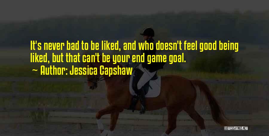 Jessica Capshaw Quotes: It's Never Bad To Be Liked, And Who Doesn't Feel Good Being Liked, But That Can't Be Your End Game