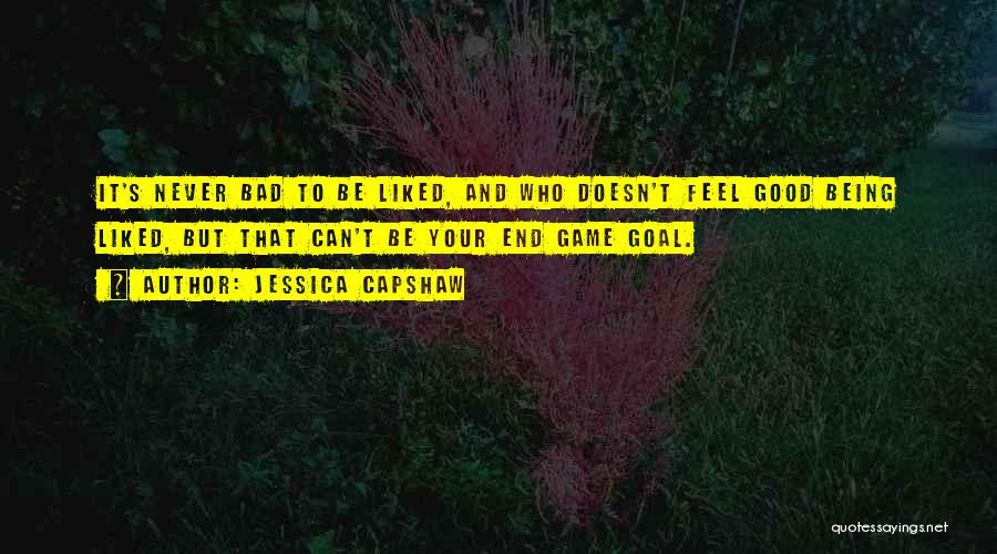 Jessica Capshaw Quotes: It's Never Bad To Be Liked, And Who Doesn't Feel Good Being Liked, But That Can't Be Your End Game