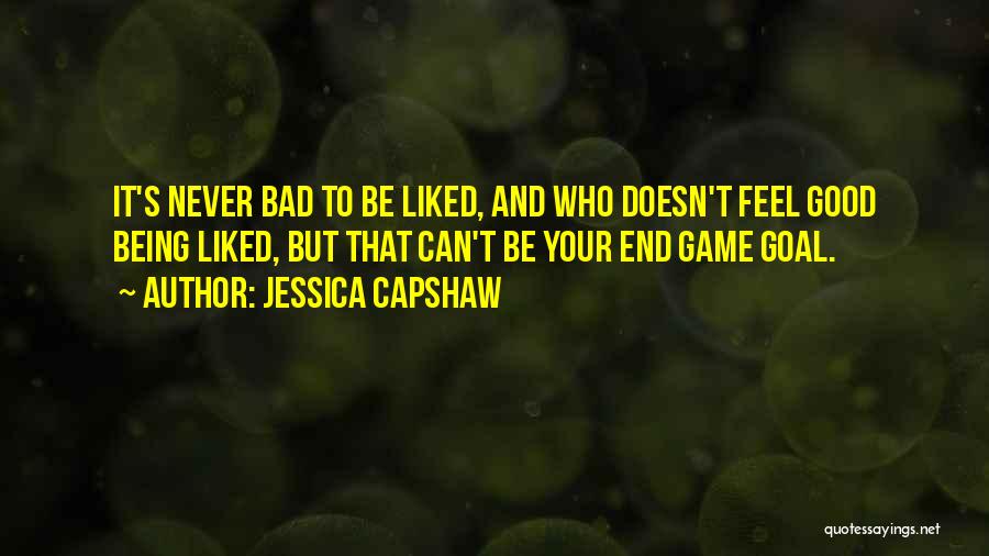 Jessica Capshaw Quotes: It's Never Bad To Be Liked, And Who Doesn't Feel Good Being Liked, But That Can't Be Your End Game