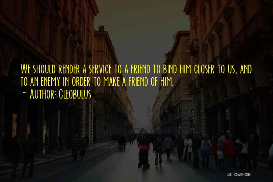 Cleobulus Quotes: We Should Render A Service To A Friend To Bind Him Closer To Us, And To An Enemy In Order