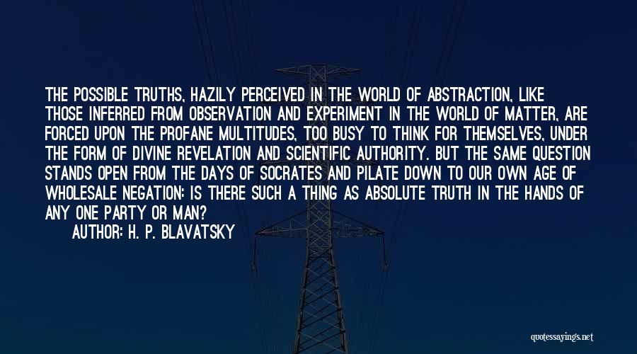 H. P. Blavatsky Quotes: The Possible Truths, Hazily Perceived In The World Of Abstraction, Like Those Inferred From Observation And Experiment In The World