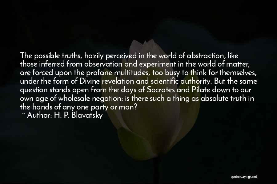 H. P. Blavatsky Quotes: The Possible Truths, Hazily Perceived In The World Of Abstraction, Like Those Inferred From Observation And Experiment In The World